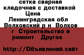 сетка сварная кладочная с доставкой › Цена ­ 100 - Ленинградская обл., Волховский р-н, Волхов г. Строительство и ремонт » Другое   